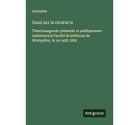 Essai sur la cataracte: Thèse inaugurale présentée et publiquement soutenue à la Faculté de médecine de Montpellier, le 1er août 1838