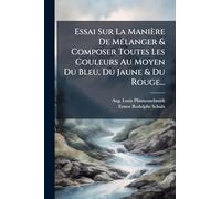Essai Sur La Manière De MÃ(c)langer & Composer Toutes Les Couleurs Au Moyen Du Bleu, Du Jaune & Du Rouge...