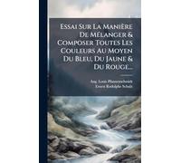 Essai Sur La Manière De MÃ(c)langer & Composer Toutes Les Couleurs Au Moyen Du Bleu, Du Jaune & Du Rouge...