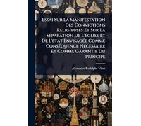 Essai Sur La Manifestation Des Convictions Religieuses Et Sur La SÃ(c)paration De L'Ã(c)glise Et De L'Ã(c)tat EnvisagÃ(c)e Comme ConsÃ(c)quence NÃ(c)cessaire Et Comme Garantie Du Principe