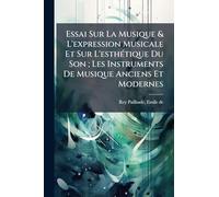 Essai Sur La Musique & L'expression Musicale Et Sur L'esthÃ(c)tique Du Son; Les Instruments De Musique Anciens Et Modernes
