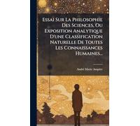 Essai Sur La Philosophie Des Sciences, Ou Exposition Analytique D'une Classification Naturelle De Toutes Les Connaissances Humaines...