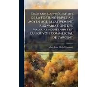 Essai sur l'apprÃ(c)ciation de la fortune privÃ(c)e au moyen âge, relativement aux variations des valeurs monÃ(c)taires et du pouvoir commercial de l'argent