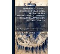 Essai Sur Les Grandes Operations De La Guerre, Ou, Recueil Des Observations De DiffÃ(c)rens Auteurs, Sur La Maniere De Les Perfectionner