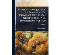 Essais Historiques Sur Le Parlement De Provence, Depuis Son Origine Jusqu'Ã Sa Suppression, 1501-1790