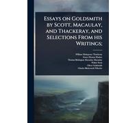 Essays on Goldsmith by Scott, Macaulay, and Thackeray, and Selections From his Writings;
