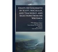 Essays on Goldsmith by Scott, Macaulay, and Thackeray, and Selections From his Writings;