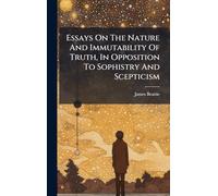 Essays On The Nature And Immutability Of Truth, In Opposition To Sophistry And Scepticism