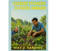 ESSBARE PFLANZEN ZU HAUSE ANBAUEN: Praktische Tipps für Anfänger zum Anbau von frischem Gemüse, Kräutern und Obst im Garten oder auf kleinem Raum