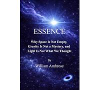 Essence: Why Space Is Not Empty, Gravity Is Not a Mystery, and Light Is Not What We Thought