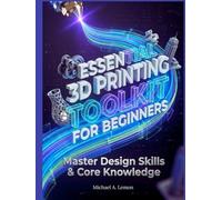 ESSENTIAL 3D PRINTING TOOLKIT FOR BEGINNERS: Master Design Skills & Core Knowledge