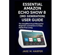 ESSENTIAL AMAZON ECHO SHOW 8 (3RD GENERATION) USER GUIDE: The Simplified Visual Manual For Beginners and Seniors to Enjoy Hand -Free Living