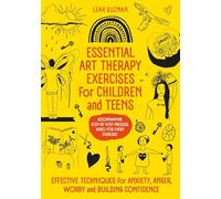 Essential Art Therapy Exercises for Children and Teens: Effective Techniques for Anxiety, Anger, Worry and Building Confidence