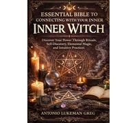 ESSENTIAL BIBLE TO CONNECTING WITH YOUR INNER WITCH: Discover Your Power Through Rituals, Self-Discovery, Elemental Magic, and Intuitive Practices