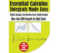 Essential Calculus Integrals Made Easy More than 1500 Integrals for High School: Definite Integrals, Area Between Curves, Double Integrals 480 Exercises with Solutions