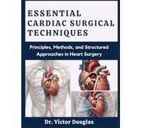 Essential Cardiac Surgical Techniques: Principles, Methods, and Structured Approaches in Heart Surgery