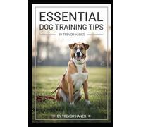 Essential Dog Training Tips: Mastering Obedience Training, Positive Reinforcement, and Essential Dog Commands for a Happier, Well-Behaved Companion