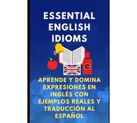 Essential English Idioms. Aprende y Domina Expresiones en Inglés con Ejemplos Reales y Traducción al Español
