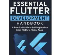 Essential Flutter Development Handbook: A Practical Guide to Building Modern Cross-Platform Mobile Apps