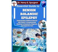ESSENTIAL GUIDE TO BENIGN ROLANDIC EPILEPSY: Understanding Childhood Seizures with Clarity: A Compassionate Roadmap to Symptoms, Diagnosis, and Supportive Care