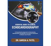 ESSENTIAL GUIDE TO CLINICAL ECHOCARDIOGRAPHY: A Comprehensive Approach to Understanding Hemodynamic Quantification, Valvular Assessment for Modern Care Practice.