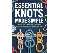 Essential Knots Made Simple: A Visual Guide to Knot Tying for Outdoor Adventures, Emergency Use, and Practical Skills