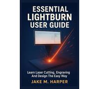ESSENTIAL LIGHTBURN USER GUIDE: Learn Laser Cutting, Engraving And Design The Easy Way