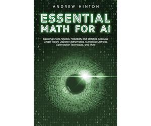 Essential Math for AI: Exploring Linear Algebra, Probability and Statistics, Calculus, Graph Theory, Discrete Mathematics, Numerical Methods, Optimization Techniques, and More