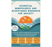 ESSENTIAL MINDFULNESS AND ACCEPTANCE WORKBOOK FOR ANXIETY: A Practical Guide To Breaking Free From Worries, Phobia, Panic, And Stress With ACT/CBT Techniques And Self-Compassion