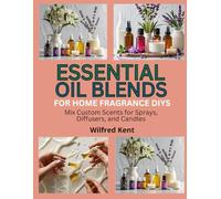 ESSENTIAL OIL BLENDS FOR HOME FRAGRANCE DIYS: Mix Custom Scents for Sprays, Diffusers, and Candles