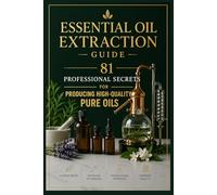 Essential Oil Extraction Guide: 81 Professional Secrets for Producing High-Quality Pure Oils