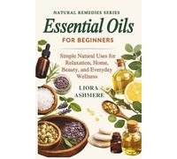 ESSENTIAL OILS FOR BEGINNERS: Simple Natural Uses for Relaxation, Home, Beauty, and Everyday Wellness