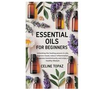 Essential Oils for Beginners: Unlocking the healing powers in oils, Improve mood, reduce Inflammation, suppress Autoimmunity and enjoy a healthy lifestyle