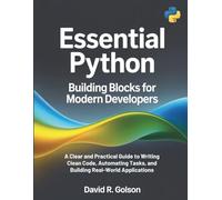 Essential Python Building Blocks for Modern Developers: A Clear and Practical Guide to Writing Clean Code, Automating Tasks, and Building Real-World Applications