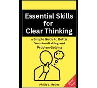 Essential Skills for Clear Thinking: A Simple Guide to Better Decision-Making and Problem-Solving