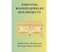 ESSENTIAL WOODEN JEWELRY BOX PROJECTS: Build Classic, Modem, and Decorative Boxes with Ease