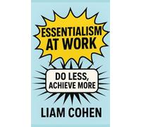 Essentialism at Work: Do Less, Achieve More