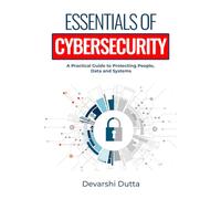 ESSENTIALS OF CYBERSECURITY: A Practical Guide to Protecting People, Data, and Systems