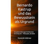 Essenz - Die wichtigsten Gedanken in einem Band: Bernardo Kastrup und das Bewusstsein als Urgrund: Kompakte Erklärungen für Menschen mit wenig Zeit - Philosophie, die bleibt