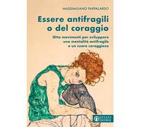 Essere antifragili o del coraggio. Otto movimenti per sviluppare una mentalità antifragile e un cuore coraggioso