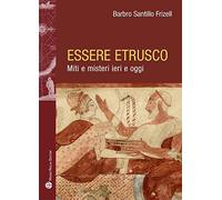 Essere etrusco. Miti e misteri ieri e oggi