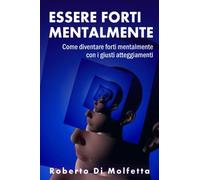 Essere Forti mentalmente: Come diventare forti mentalmente con i giusti atteggiamenti nell'affrontare la vita