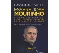 Essere Jose Mourinho. L’uomo e il tecnico: le abitudini, le passioni, le rivalità, le idee