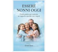 ESSERE NONNI OGGI: Guida pratica per costruire un rapporto speciale con i nipoti