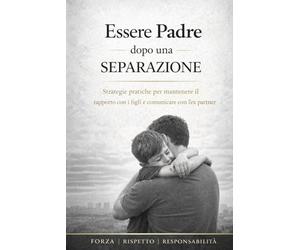 Essere Padre dopo una Separazione: Guida pratica per padri separati: come mantenere un rapporto forte con i figli, gestire i conflitti e ricostruire equilibrio