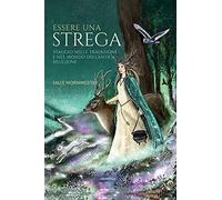Essere una strega. Viaggio nelle tradizioni e nel mondo dell'Antica Religione