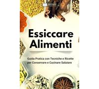 Essiccare Alimenti: Guida Pratica con Tecniche e Ricette per Conservare e Cucinare Salutare