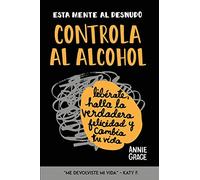 Esta Mente Al Desnudo: Controla al alcohol: libérate, halla la verdadera felicidad y cambia tu vida