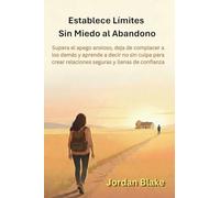 Establece Límites Sin Miedo al Abandono: Supera el apego ansioso, deja de complacer a los demás y aprende a decir no sin culpa para crear relaciones seguras y llenas de confianza