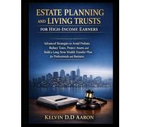 ESTATE PLANNING AND LIVING TRUSTS FOR HIGH-INCOME EARNERS: Advanced Strategies to Avoid Probate, Reduce Taxes, Protect Assets and Build a Long-Term Wealth Transfer Plan for Professionals and Business